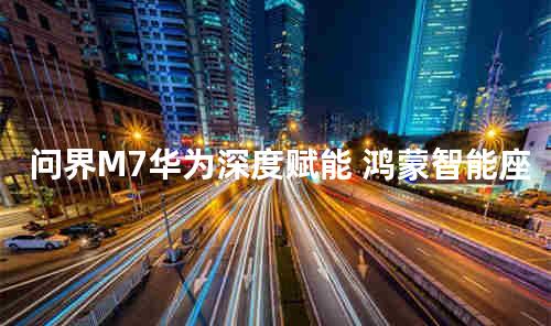 问界M7华为深度赋能 鸿蒙智能座舱+大空间